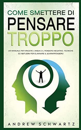 Come Smettere Di Pensare Troppo: Un Manuale Per Vincere L'Ansia E Il Pensiero Negativo. Tecniche Ed Abitudini Per Eliminare Il Sovrappensiero