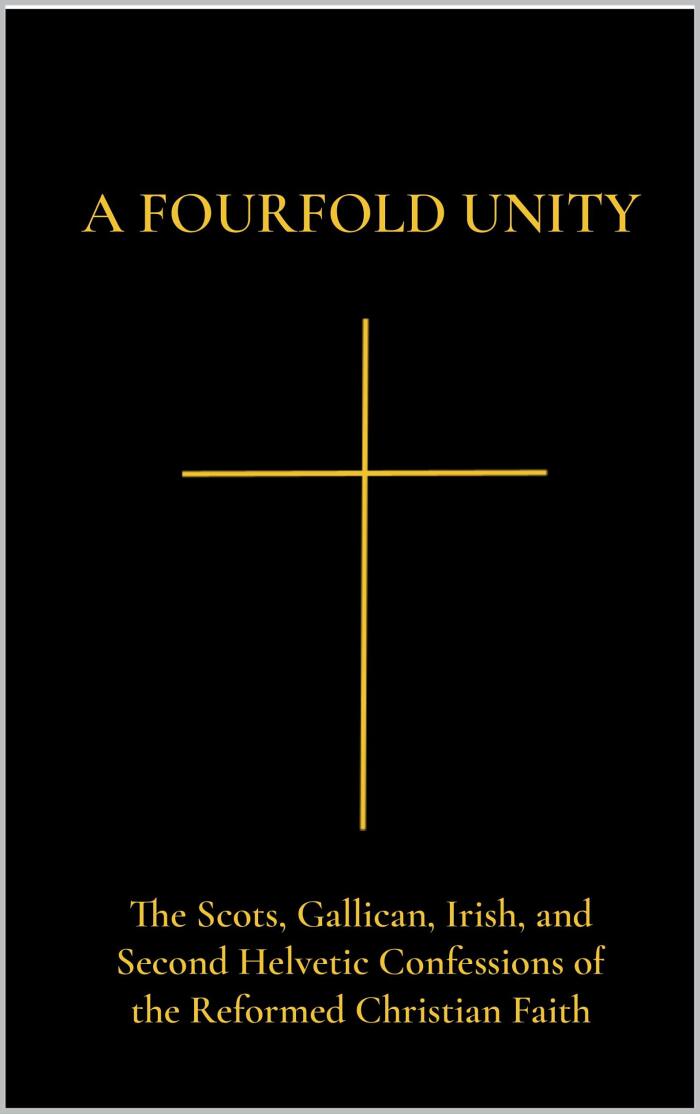 A Fourfold Unity: The Scots, Gallican, Irish, and Second Helvetic Confessions of the Reformed Christian Faith