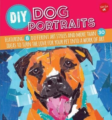DIY Dog Portrait: Featuring 8 Different Art Styles and More Than 30 Ideas to Turn the Love for You Pet into a Work of Art