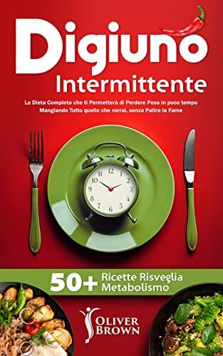Digiuno Intermittente: La Dieta Completa che ti Permetterà di Perdere Peso in poco tempo Mangiando Tutto quello che vorrai, senza Patire la Fame, INCLUDE ... Risveglia Metabolismo