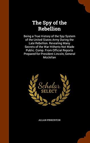 The Spy of the Rebellion: Being a True History of the Spy System of the United States Army During the Late Rebellion. Revealing Many Secrets of the ... for President Lincoln, General Mcclellan