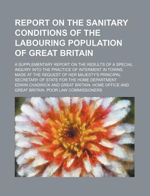 Report on the Sanitary Conditions of the Labouring Population of Great Britain; A Supplementary Report on the Results of a Special Inquiry Into the PR