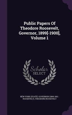 Public Papers Of Theodore Roosevelt, Governor, 1899[-1900], Volume 1