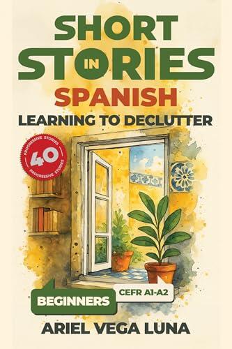 Short Stories in Spanish for Beginners - Learning to Declutter: 40 Progressive Tales That Build Your Spanish Vocabulary While Teaching You How to Simplify ... Editions nº 1)