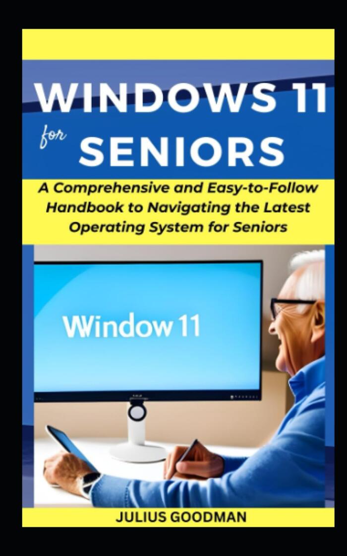 Windows 11 for Seniors: A Comprehensive and Easy-to-Follow Handbook to Navigating the Latest Operating System for Seniors