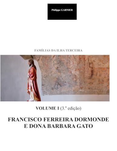 Familias da Ilha Terceira - Vol. I (3.a edição): Francisco Ferreira Dormonde e Dona Barbara Gato (Familias da Ilha Terceira (3.a edição))