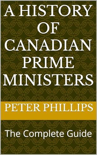 A History of Canadian Prime Ministers: The Complete Guide