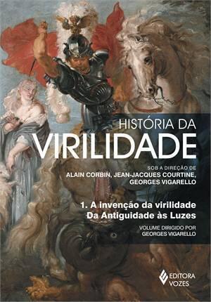 História da Virilidade: 1. A Invenção da Virilidade. Da Antiguidade às Luzes