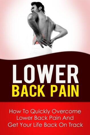 Lower Back Pain - How to Quickly Overcome Lower Back Pain and Get Your Life Back On Track