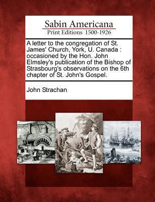 A Letter to the Congregation of St. James' Church, York, U. Canada: Occasioned by the Hon. John Elmsley's Publication of the Bishop of Strasbourg's ... on the 6th Chapter of St. John's Gospel.