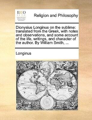 Dionysius Longinus on the Sublime: Translated from the Greek, with Notes and Observations, and Some Account of the Life, Writings, and Character of the Author. by William Smith, ...