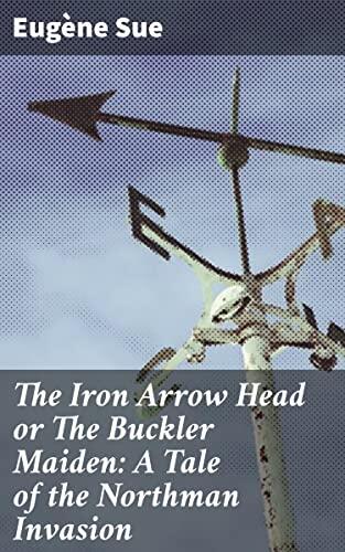 The Iron Arrow Head or The Buckler Maiden: A Tale of the Northman Invasion: Intrigue, Love, and War: A Tale of Viking Invasion