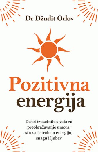 Pozitivna energija: deset izuzetnih saveta za preobražavanje umora, stresa i straha u energiju, snagu i ljubav