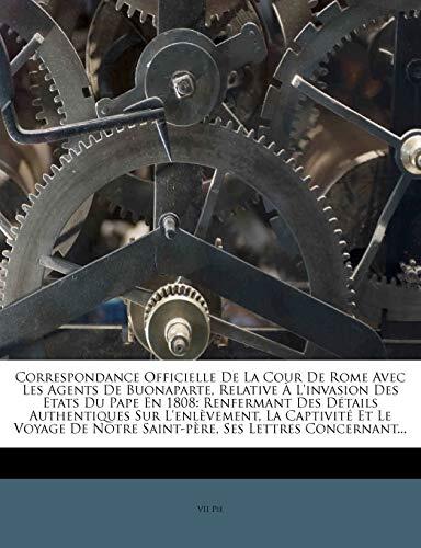 Correspondance Officielle De La Cour De Rome Avec Les Agents De Buonaparte, Relative À L'invasion Des Etats Du Pape En 1808: Renfermant Des Détails ... Ses Lettres Concernant...