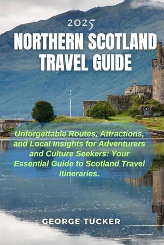 2025 NORTHERN SCOTLAND TRAVEL GUIDE: Unforgettable Routes, Attractions, and Local Insights for Adventurers and Culture Seekers: Your Essential Guide to Scotland Travel Itineraries