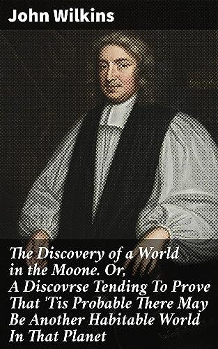 The Discovery of a World in the Moone. Or, A Discovrse Tending To Prove That 'Tis Probable There May Be Another Habitable World In That Planet