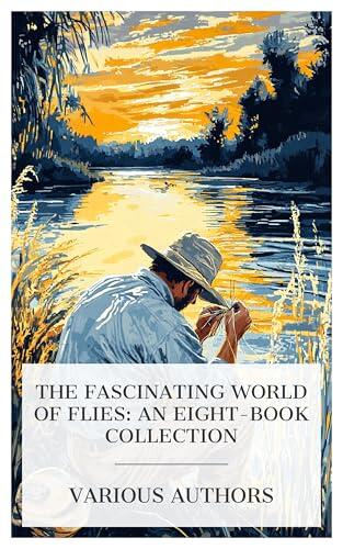 The Fascinating World of Flies: An Eight-Book Collection: How to Tie Flies, The Book of the Fly, Old Flies in New Dresses, Fishing with the Fly, etc.