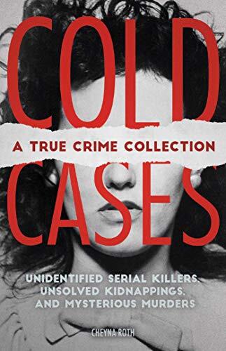 Cold Cases: A True Crime Collection (Unidentified Serial Killers, Unsolved Kidnappings, and Mysterious Murders)