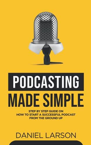 Podcasting Made Simple: The Step-by-Step Guide on How to Start a Successful Podcast from the Ground Up