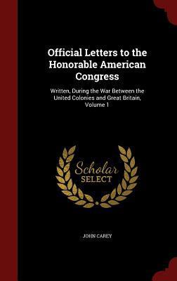 Official Letters to the Honorable American Congress: Written, During the War Between the United Colonies and Great Britain, Volume 1