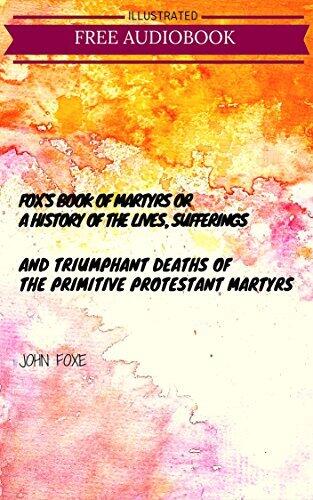 Fox's Book of Martyrs Or A History of the Lives, Sufferings, and Triumphant Deaths of the Primitive Protestant Martyrs: By John Foxe : Illustrated
