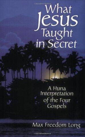 What Jesus Taught in Secret: A Huna Interpretation of the Four Gospels