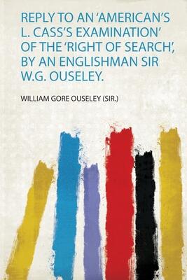 Reply to an 'American's L. Cass's Examination' of the 'Right of Search', by an Englishman Sir W.G. Ouseley.