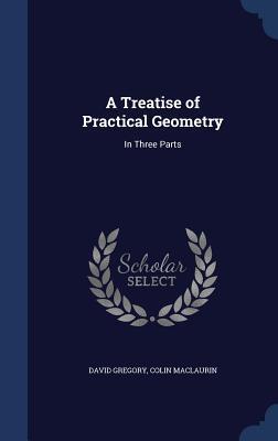 A Treatise of Practical Geometry: In Three Parts