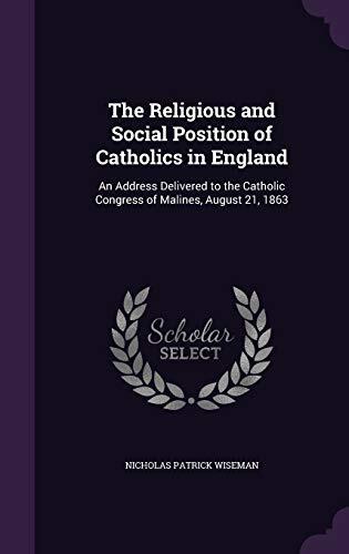 The Religious and Social Position of Catholics in England: An Address Delivered to the Catholic Congress of Malines, August 21, 1863