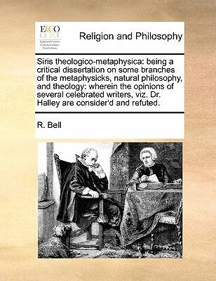 Siris Theologico-Metaphysica: Being a Critical Dissertation on Some Branches of the Metaphysicks, Natural Philosophy, and Theology