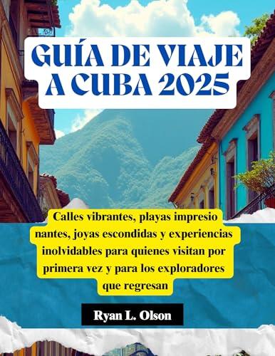 GUÍA DE VIAJE A CUBA 2025: Calles vibrantes, playas impresionantes, joyas escondidas y experiencias inolvidables para quienes visitan por primera vez y ... exploradores que regresan