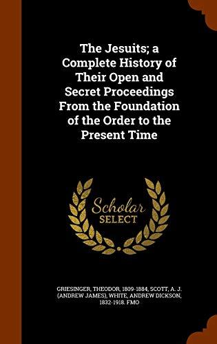 The Jesuits; a Complete History of Their Open and Secret Proceedings From the Foundation of the Order to the Present Time