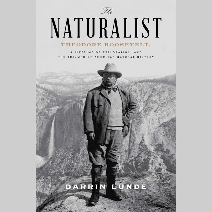 The Naturalist: Theodore Roosevelt, A Lifetime of Exploration, and the Triumph of American Natural History