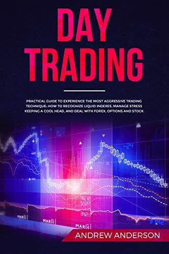 DAY TRADING: Practical Guide To Experience The Most Aggressive Trading Technique; How To Recognize Liquid Indexes, Manage Stress Keeping a Cool Head, and Deal With Forex, Options and Stock
