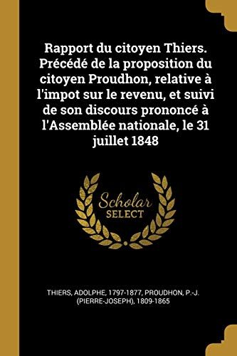 Rapport du citoyen Thiers. Précédé de la proposition du citoyen Proudhon, relative à l'impot sur le revenu, et suivi de son discours prononcé à ... le 31 juillet 1848