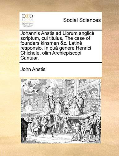 Johannis Anstis ad Librum anglicè scriptum, cui titulus, The case of founders kinsmen &c. Latinè responsio. In quâ genere Henrici Chichele, olim Archiepiscopi Cantuar.