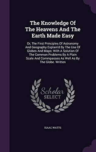 The Knowledge Of The Heavens And The Earth Made Easy: Or, The First Principles Of Astronomy And Geography Explain'd By The Use Of Globes And Maps: ... Commpasses As Well As By The Globe. Written