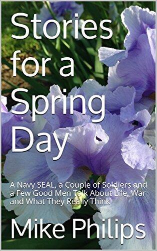 Stories for a Spring Day: A Navy SEAL, a Couple of Soldiers and a Few Good Men Talk About Life, War and What They Really Think
