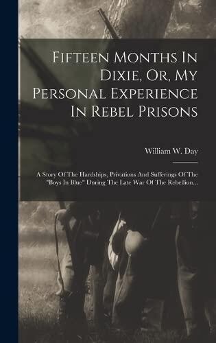 Fifteen Months In Dixie, Or, My Personal Experience In Rebel Prisons: A Story Of The Hardships, Privations And Sufferings Of The "boys In Blue" During The Late War Of The Rebellion...