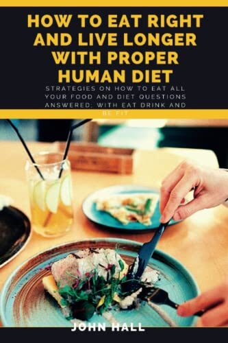 How to Eat Right and Live Longer with Proper Human Diet: Strategies on how to eat all your food and diet questions answered; with eat drink and be fit