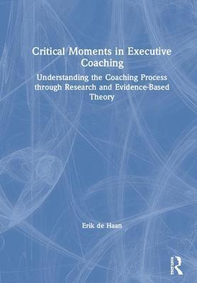 Critical Moments in Executive Coaching: Understanding the Coaching Process through Research and Evidence-Based Theory