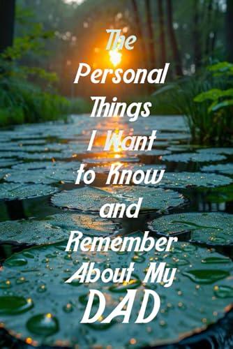 The Personal Things I Want to Know and Remember About My Dad: Memoir Type Questions for a Father to Fill Out and Pass on to Son or Daughter
