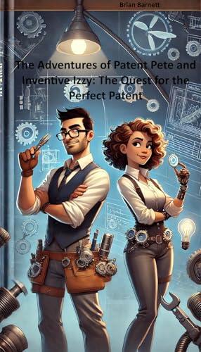 The Adventures of Patent Pete and Inventive Izzy: The Quest for the Perfect Patent