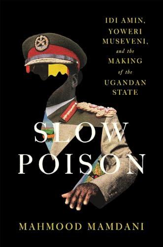 Slow Poison: Idi Amin, Yoweri Museveni, and the Making of the Ugandan State