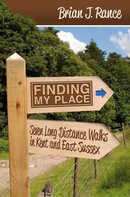 Finding My Place: Seven Long Distance Walks in Kent and East Sussex. Brian Rance