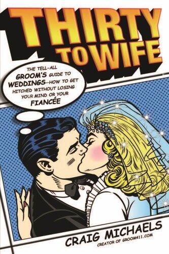 Thirty to Wife: The Tell-All Groom's Guide to Weddings - How to Get Hitched Wthout Losing Your Mind or Your Fiancée