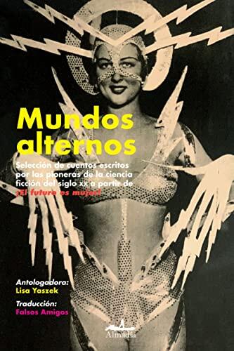 Mundos Alternos: Selección de Cuentos Escritos por las Pioneras de la Ciencia Ficción del Siglo XX a Partir de ¡El Futuro es Mujer!
