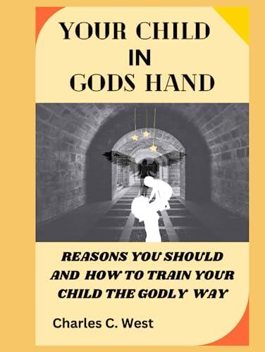 YOUR CHILD IN GODS HAND: Reasons why you should train your child the Godly way, how to raise your child in the way of the lord, how to be a good parent, and best way to raise your child.