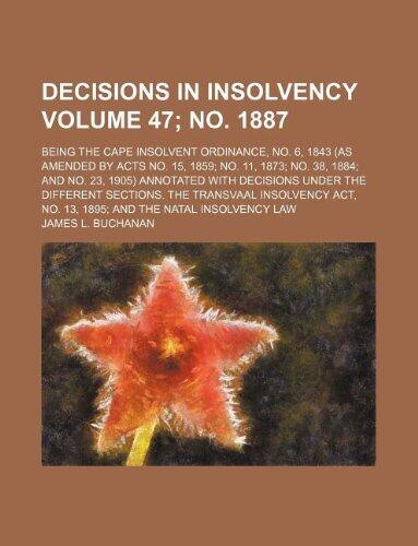 Decisions in insolvency Volume 47; no. 1887 ; being the Cape insolvent ordinance, no. 6, 1843 (as amended by acts no. 15, 1859 no. 11, 1873 no. 38, ... sections. The Transvaal insolvency act,