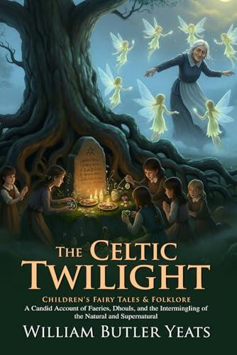 The Celtic Twilight: Irish Folklore, Faeries, and the Magic of W. B. Yeats's Sligo: A Visionary's Journey into Ireland's Hidden Supernatural Life - Illustrated Edition with Author Biography
